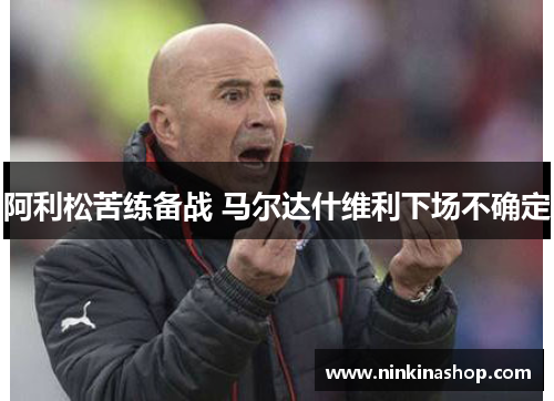 阿利松苦练备战 马尔达什维利下场不确定